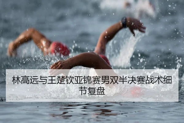 林高远与王楚钦亚锦赛男双半决赛战术细节复盘